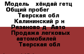  › Модель ­ хёндай гетц › Общий пробег ­ 109 000 - Тверская обл., Калининский р-н, Рязаново д. Авто » Продажа легковых автомобилей   . Тверская обл.